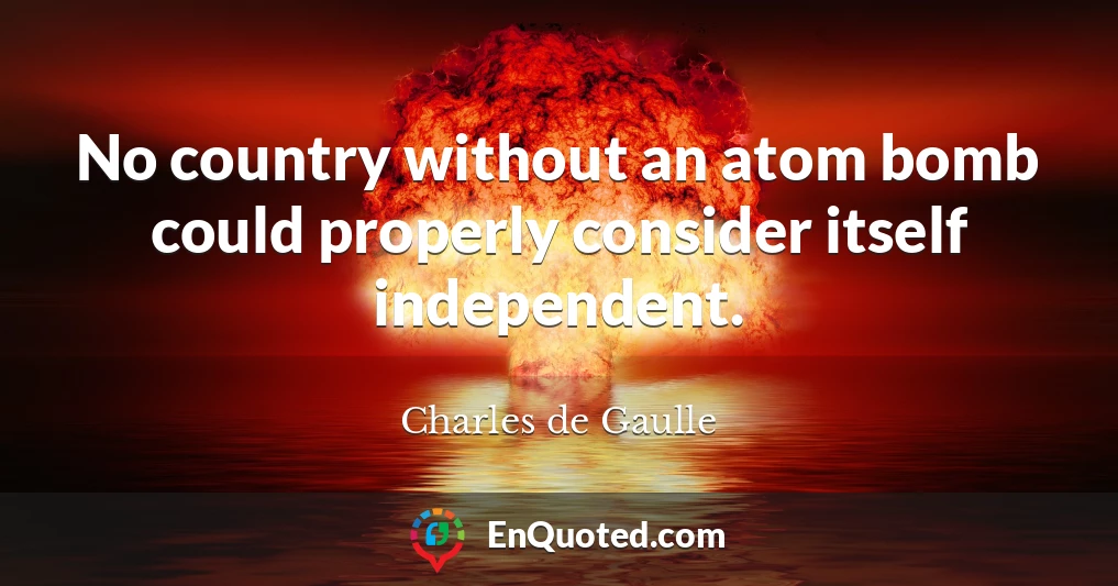 No country without an atom bomb could properly consider itself independent.