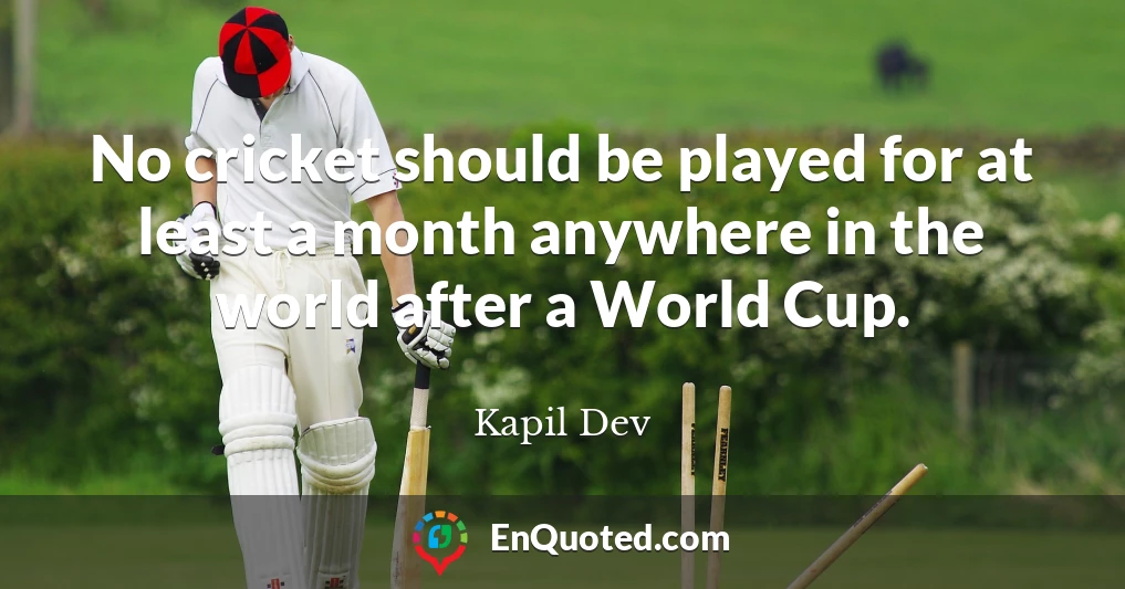 No cricket should be played for at least a month anywhere in the world after a World Cup.