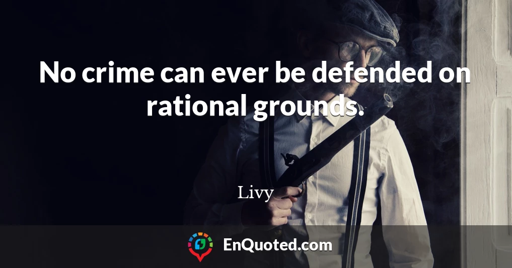 No crime can ever be defended on rational grounds.