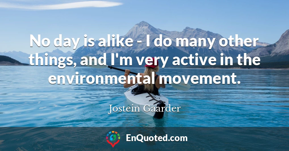 No day is alike - I do many other things, and I'm very active in the environmental movement.