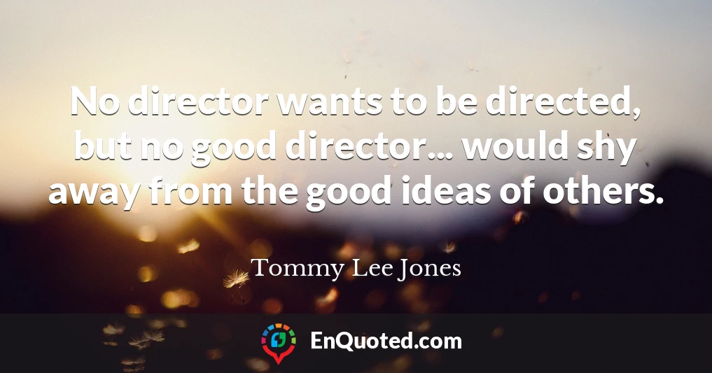 No director wants to be directed, but no good director... would shy away from the good ideas of others.