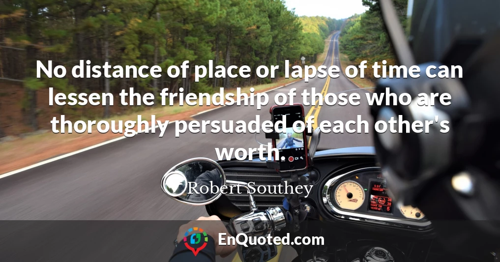 No distance of place or lapse of time can lessen the friendship of those who are thoroughly persuaded of each other's worth.