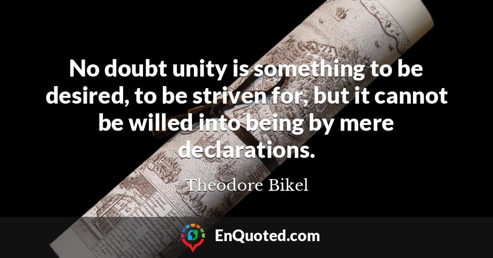 No doubt unity is something to be desired, to be striven for, but it cannot be willed into being by mere declarations.