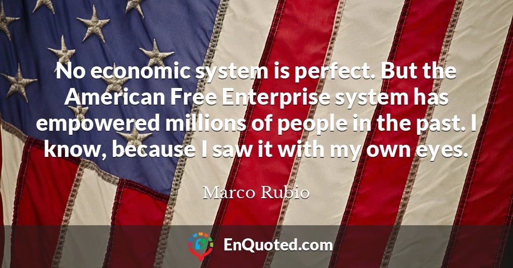 No economic system is perfect. But the American Free Enterprise system has empowered millions of people in the past. I know, because I saw it with my own eyes.
