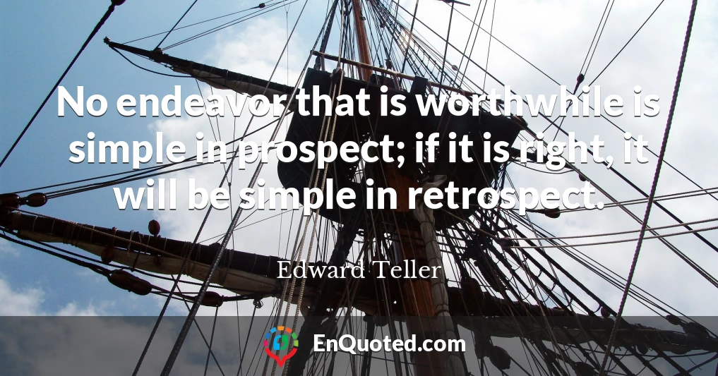 No endeavor that is worthwhile is simple in prospect; if it is right, it will be simple in retrospect.