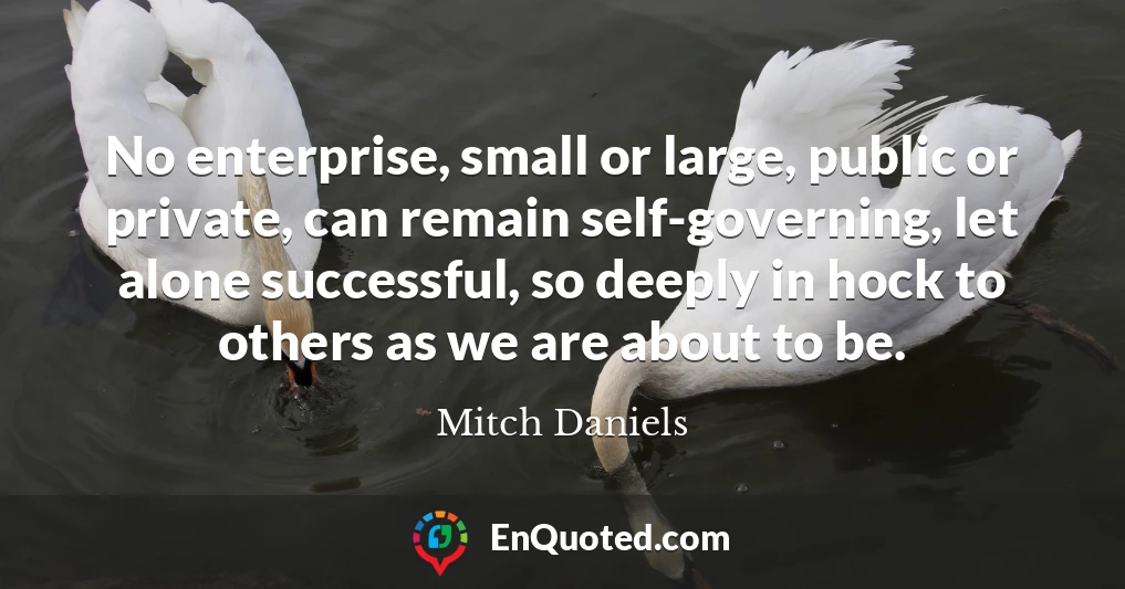 No enterprise, small or large, public or private, can remain self-governing, let alone successful, so deeply in hock to others as we are about to be.