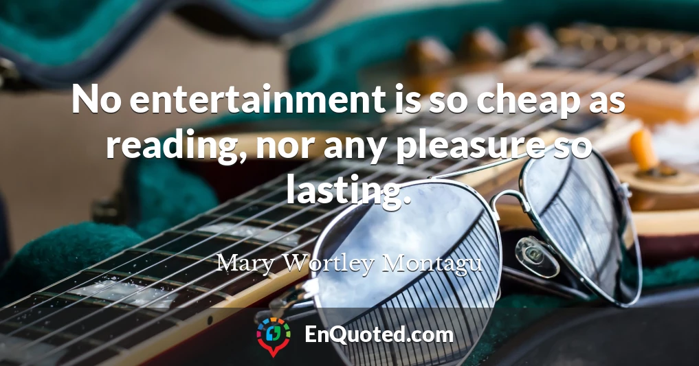 No entertainment is so cheap as reading, nor any pleasure so lasting.
