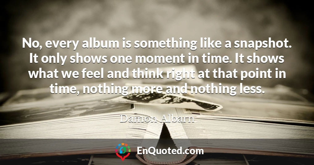 No, every album is something like a snapshot. It only shows one moment in time. It shows what we feel and think right at that point in time, nothing more and nothing less.