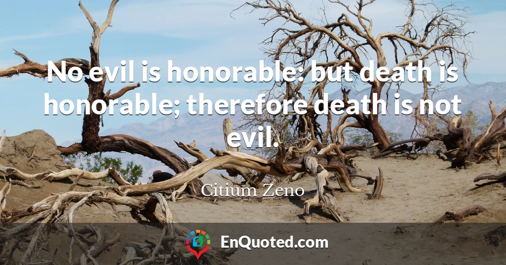 No evil is honorable: but death is honorable; therefore death is not evil.