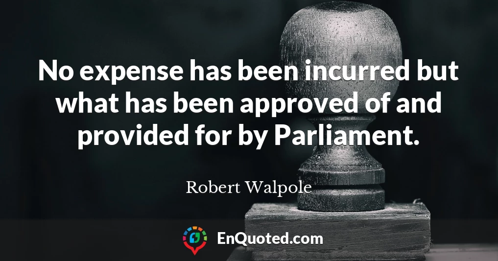 No expense has been incurred but what has been approved of and provided for by Parliament.