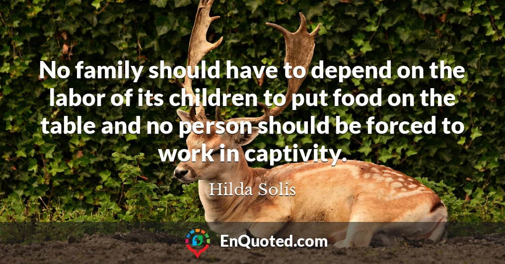 No family should have to depend on the labor of its children to put food on the table and no person should be forced to work in captivity.