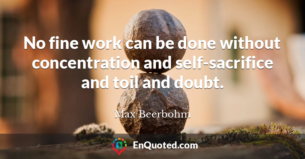 No fine work can be done without concentration and self-sacrifice and toil and doubt.