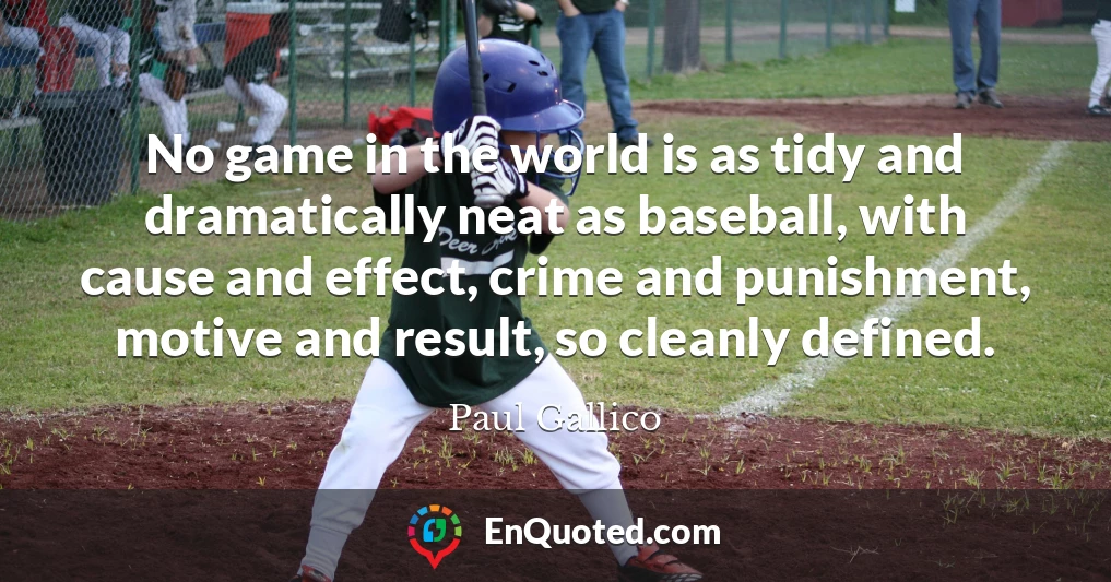 No game in the world is as tidy and dramatically neat as baseball, with cause and effect, crime and punishment, motive and result, so cleanly defined.