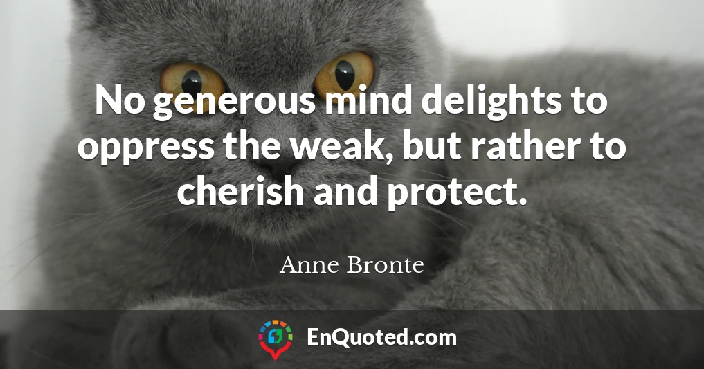 No generous mind delights to oppress the weak, but rather to cherish and protect.