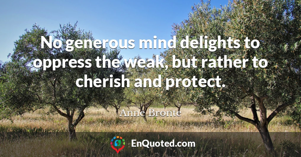 No generous mind delights to oppress the weak, but rather to cherish and protect.