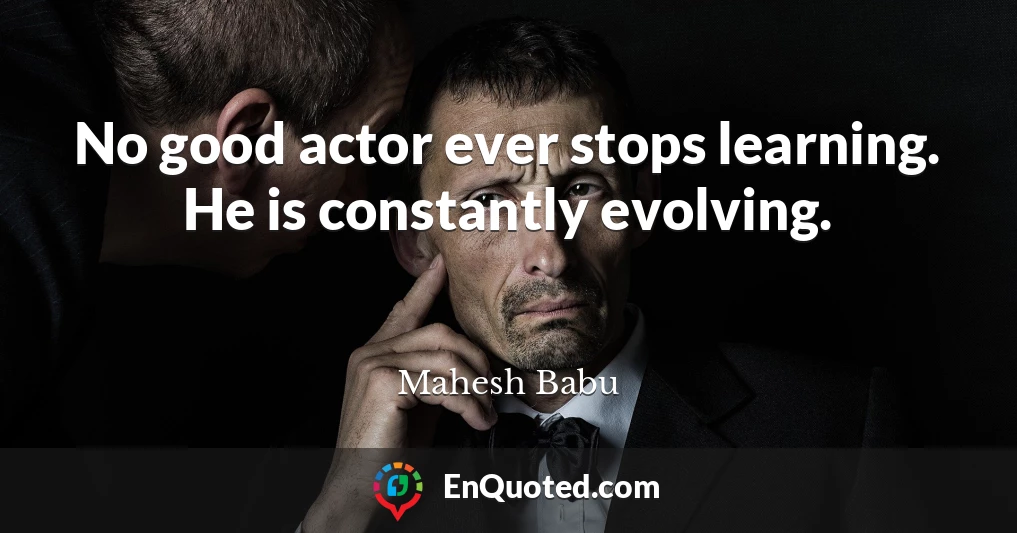 No good actor ever stops learning. He is constantly evolving.