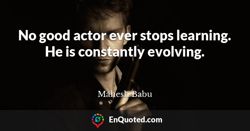 No good actor ever stops learning. He is constantly evolving.