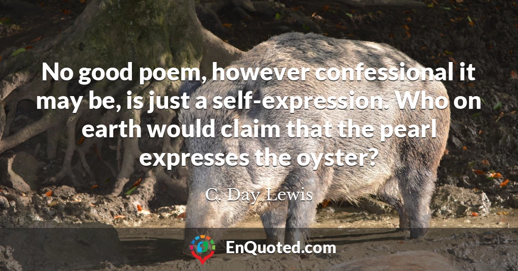 No good poem, however confessional it may be, is just a self-expression. Who on earth would claim that the pearl expresses the oyster?