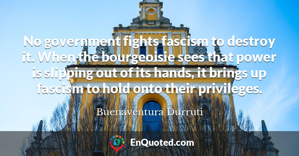 No government fights fascism to destroy it. When the bourgeoisie sees that power is slipping out of its hands, it brings up fascism to hold onto their privileges.