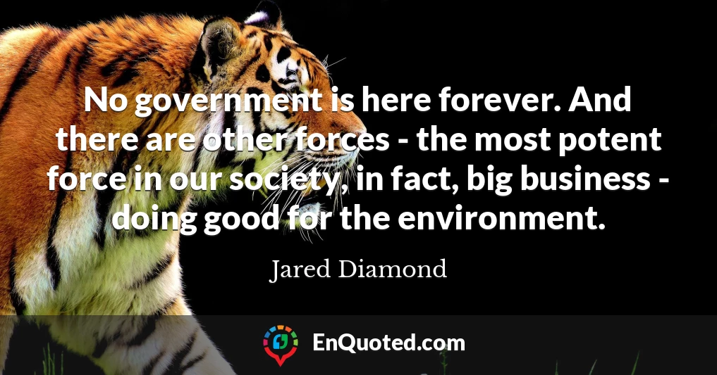 No government is here forever. And there are other forces - the most potent force in our society, in fact, big business - doing good for the environment.