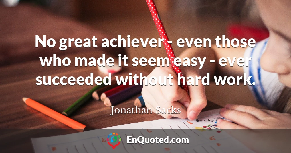 No great achiever - even those who made it seem easy - ever succeeded without hard work.