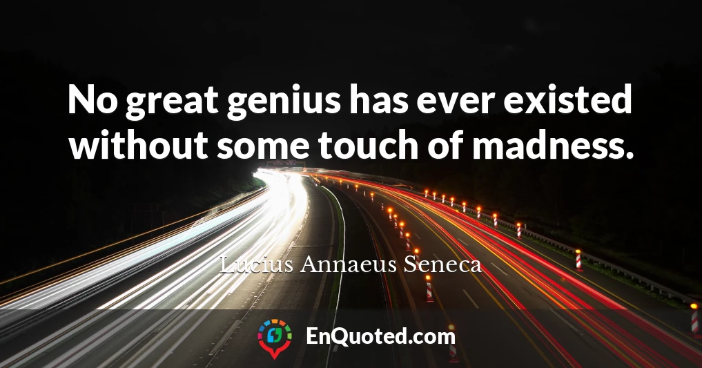 No great genius has ever existed without some touch of madness.