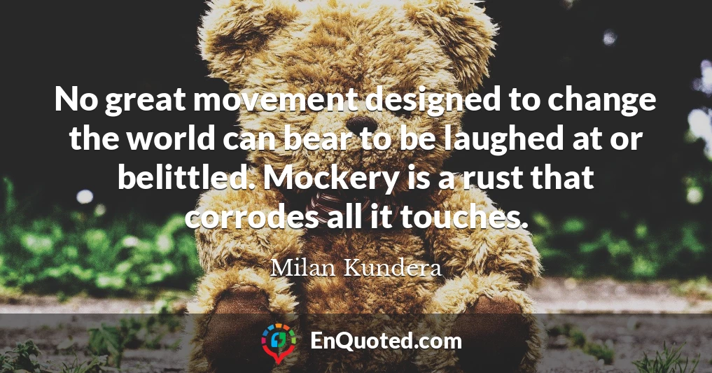 No great movement designed to change the world can bear to be laughed at or belittled. Mockery is a rust that corrodes all it touches.