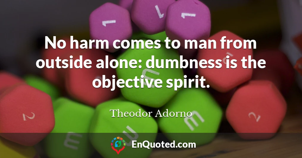 No harm comes to man from outside alone: dumbness is the objective spirit.