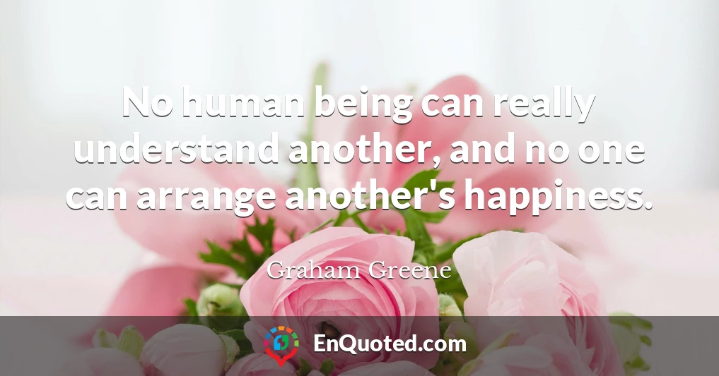 No human being can really understand another, and no one can arrange another's happiness.