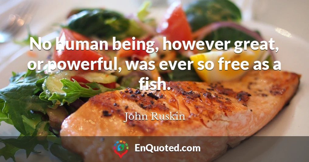 No human being, however great, or powerful, was ever so free as a fish.