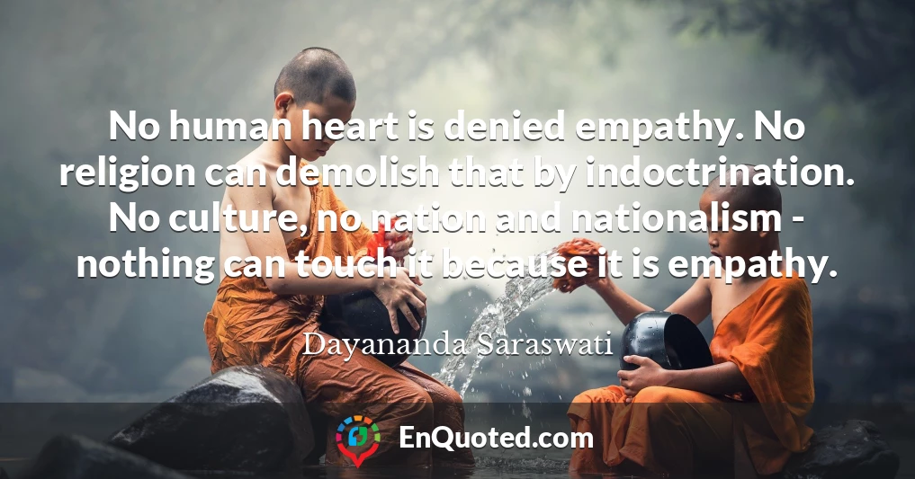 No human heart is denied empathy. No religion can demolish that by indoctrination. No culture, no nation and nationalism - nothing can touch it because it is empathy.