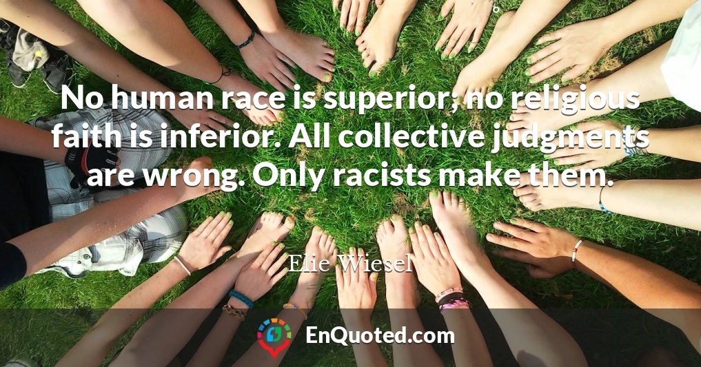 No human race is superior; no religious faith is inferior. All collective judgments are wrong. Only racists make them.