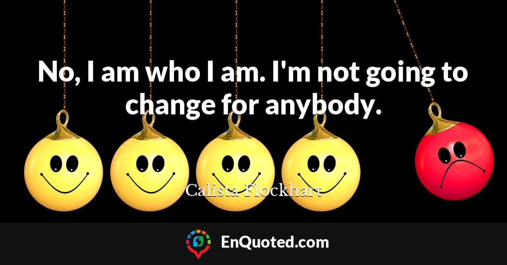 No, I am who I am. I'm not going to change for anybody.