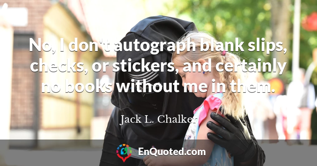 No, I don't autograph blank slips, checks, or stickers, and certainly no books without me in them.