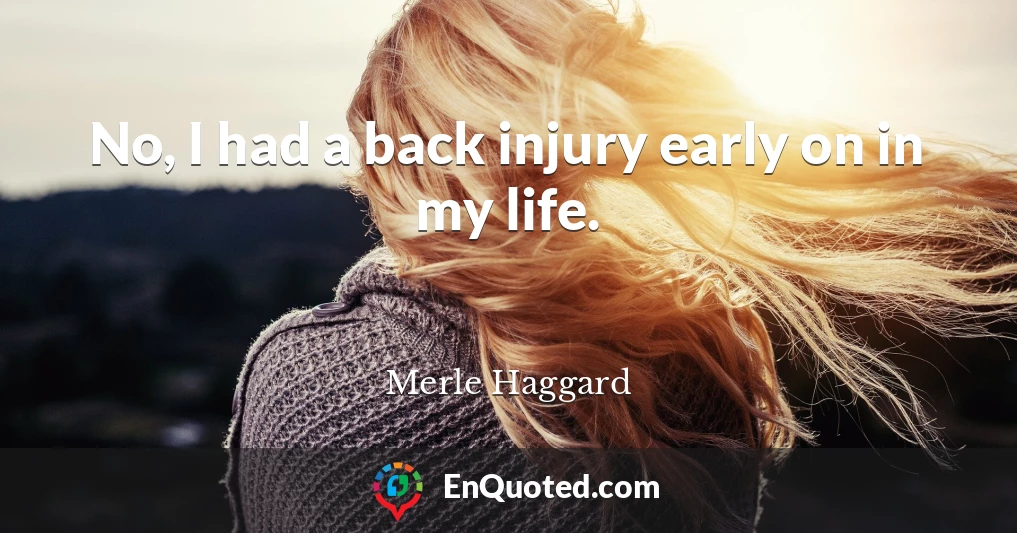 No, I had a back injury early on in my life.