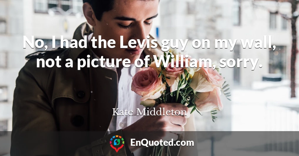 No, I had the Levis guy on my wall, not a picture of William, sorry.
