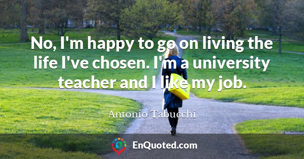 No, I'm happy to go on living the life I've chosen. I'm a university teacher and I like my job.