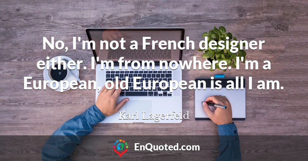 No, I'm not a French designer either. I'm from nowhere. I'm a European, old European is all I am.