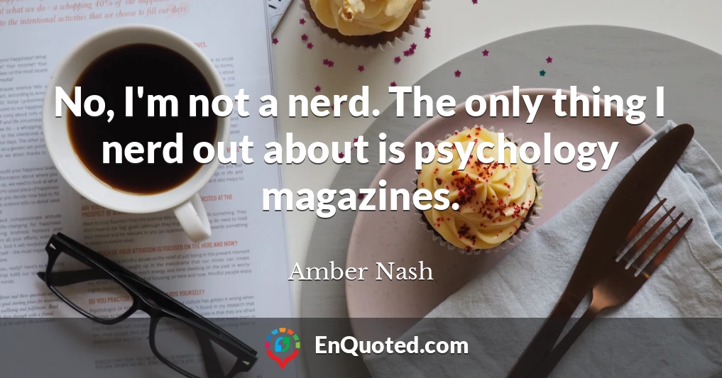 No, I'm not a nerd. The only thing I nerd out about is psychology magazines.