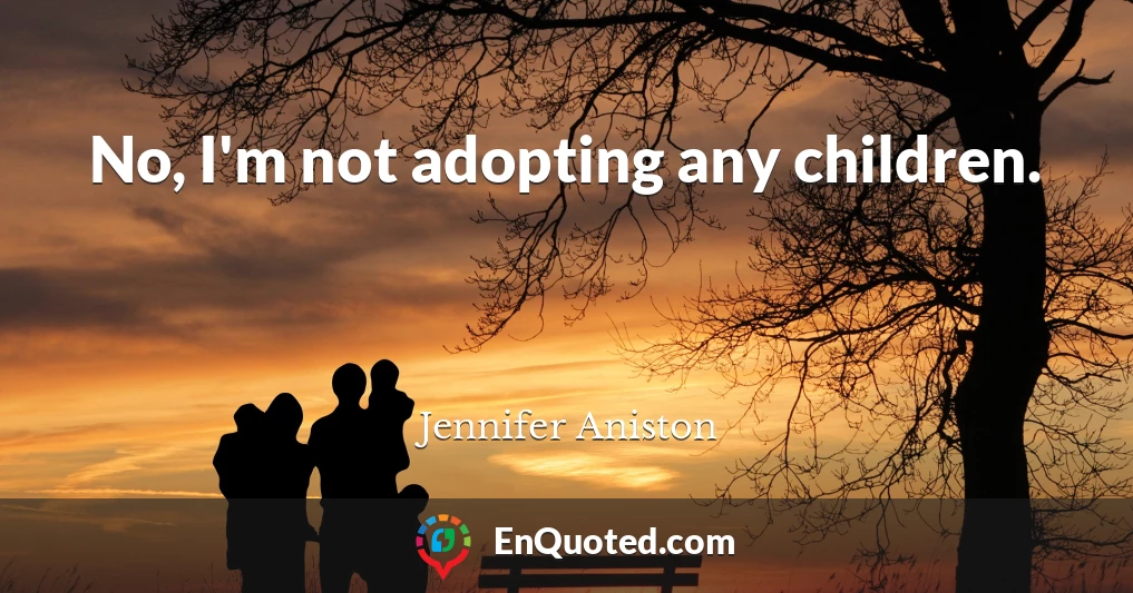 No, I'm not adopting any children.