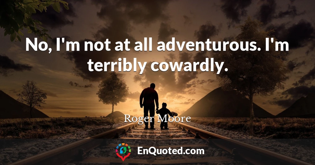 No, I'm not at all adventurous. I'm terribly cowardly.
