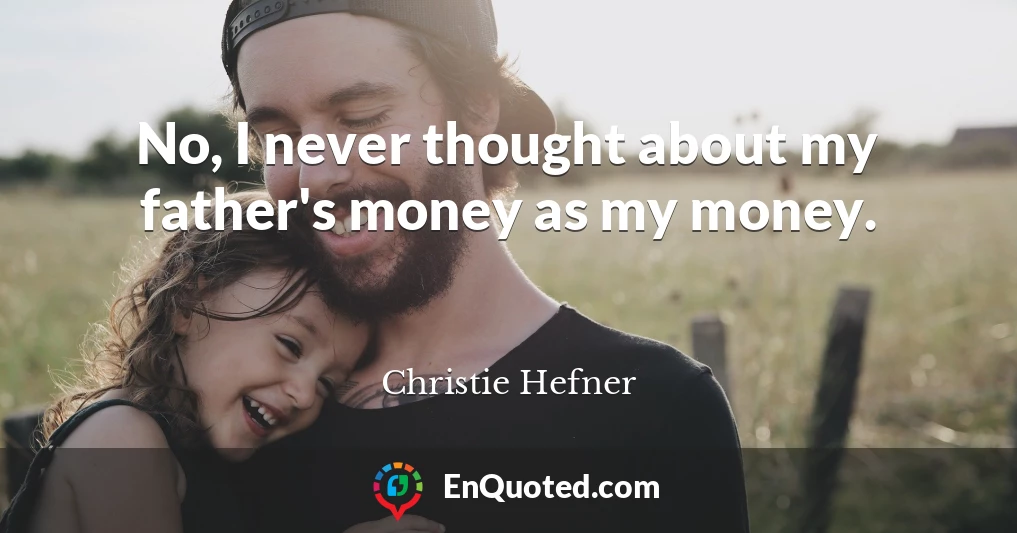 No, I never thought about my father's money as my money.