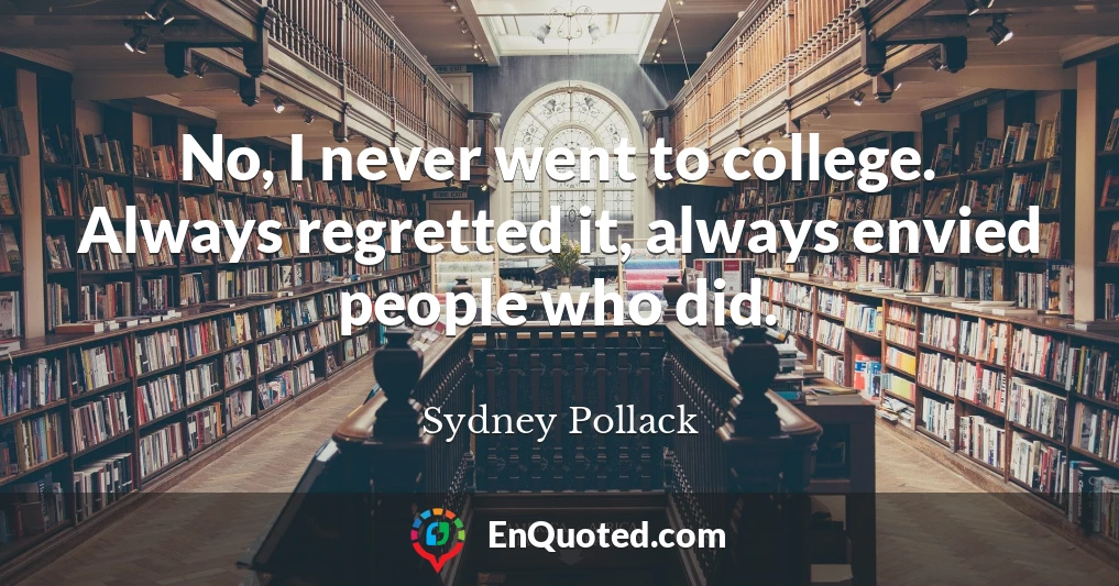No, I never went to college. Always regretted it, always envied people who did.