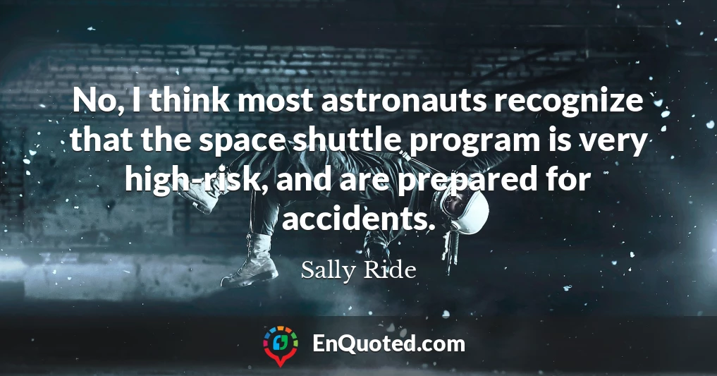 No, I think most astronauts recognize that the space shuttle program is very high-risk, and are prepared for accidents.
