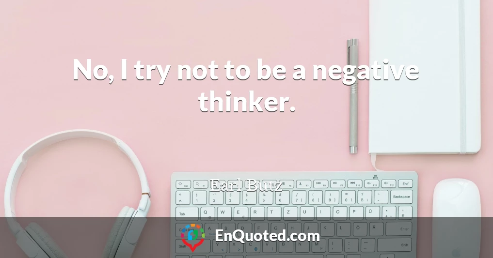 No, I try not to be a negative thinker.