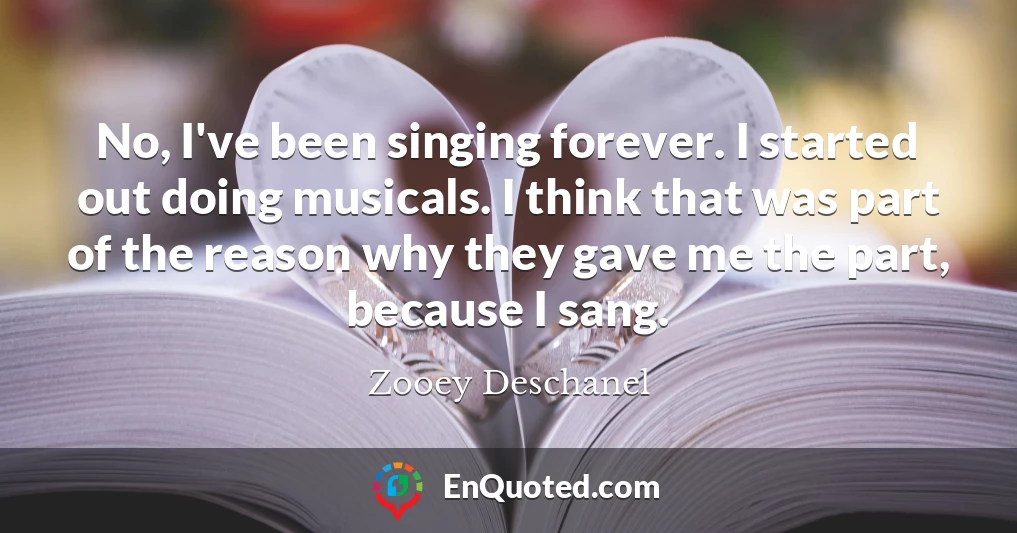 No, I've been singing forever. I started out doing musicals. I think that was part of the reason why they gave me the part, because I sang.