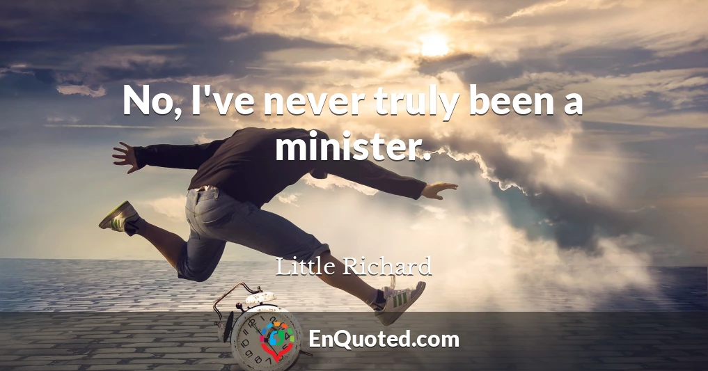 No, I've never truly been a minister.