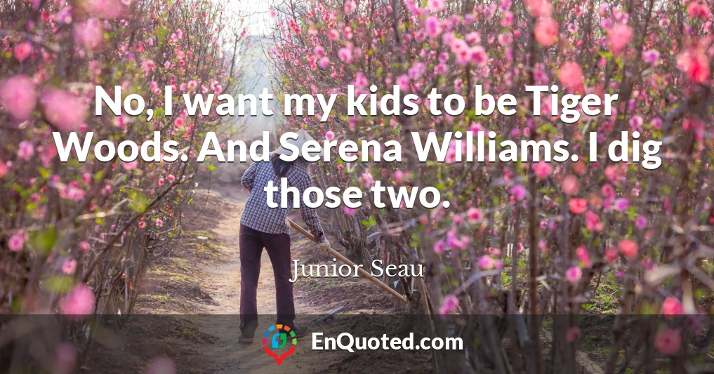 No, I want my kids to be Tiger Woods. And Serena Williams. I dig those two.
