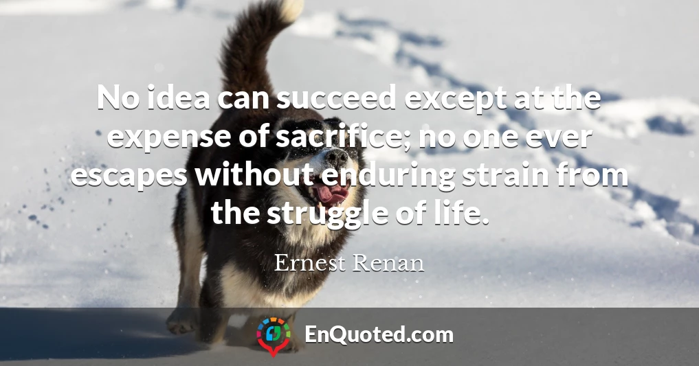 No idea can succeed except at the expense of sacrifice; no one ever escapes without enduring strain from the struggle of life.
