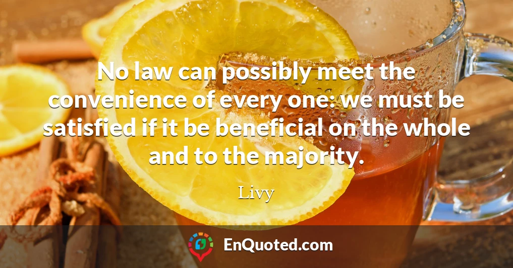 No law can possibly meet the convenience of every one: we must be satisfied if it be beneficial on the whole and to the majority.